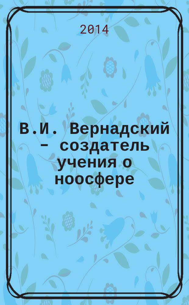 В.И. Вернадский - создатель учения о ноосфере
