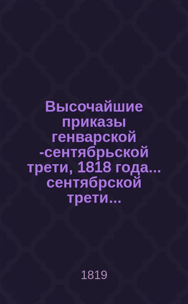 Высочайшие приказы генварской [-сентябрьской] трети, 1818 года. ... сентябрской трети ...