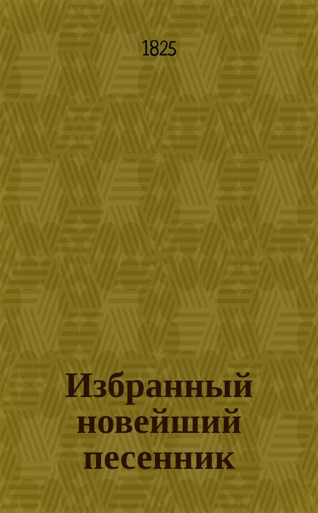 Избранный новейший песенник : Содержащий в себе: собрание отборных употребительных и новейших всякаго рода песен, разделенных на военныя, нежныя, любовныя, театральныя, простонародныя и плясовыя. С присовокуплением новых произведений сего рода лучших российских литераторов, с объяснением голоса и содержанием каждой песни. Ч. 2