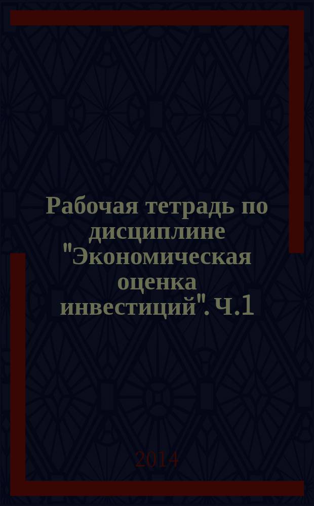 Рабочая тетрадь по дисциплине "Экономическая оценка инвестиций". Ч.1 (2). Лекционный курс : в 3 ч.