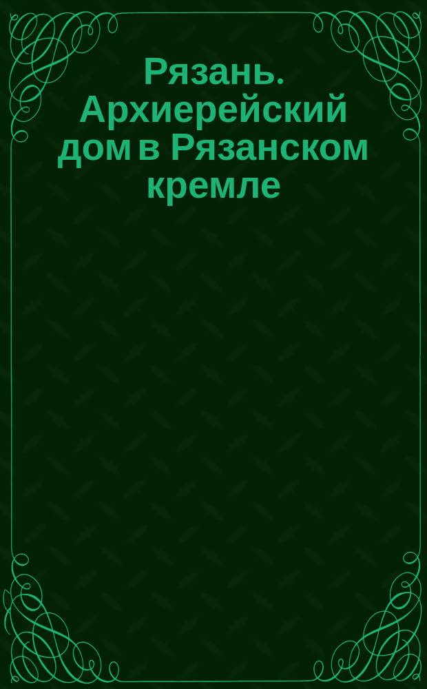 [Рязань. Архиерейский дом в Рязанском кремле] : фотография