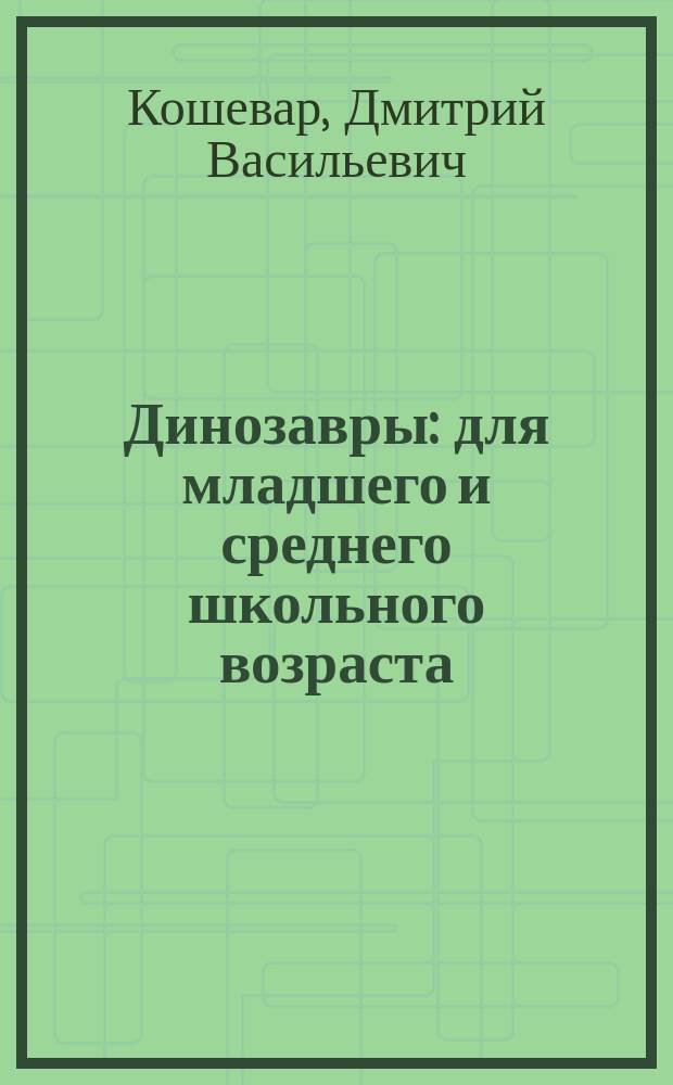 Динозавры : для младшего и среднего школьного возраста