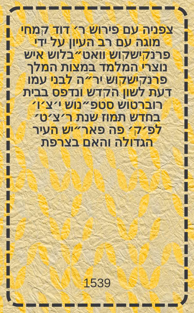 ספר צפניה עם פירוש ר׳ דוד קמחי מוגה עם רב העיון על ידי פרנקישקוש וואט״בלוש איש נוצרי המלמד במצות המלך פרנקישקוש יר״ה לבני עמו דעת לשון הקדש ונדפס בבית רוברטוש סטפ״נוש י׳צ׳ו׳ בחדש תמוז שנת ר׳צ׳ט׳ לפ׳ק׳ פה פאר״יש העיר הגדולה והאם בצרפת = Sophonias cum commentariis Rabbi David Kimhi, a Francisco Vatablo, Hebraicarum literarum professore regio, accurate recognitis // ספר תרי עשר עם פירוש רבי דוד קמחי מוגה עם רב העיון על ידי פרנקישקוש וואט״בלוש איש נוצרי המלמד במצות המלך האדיר פרנקישקוש יר״ה לבני עמו דעת לשון הקדש ונדפס בבית רוברטוש סט״פנוש יצ״ו בשנת כ״ה למלך הנזכר היא שנת רצ״ט לפ״ק פה פא״ריש העיר הגדולה והאם בצרפת