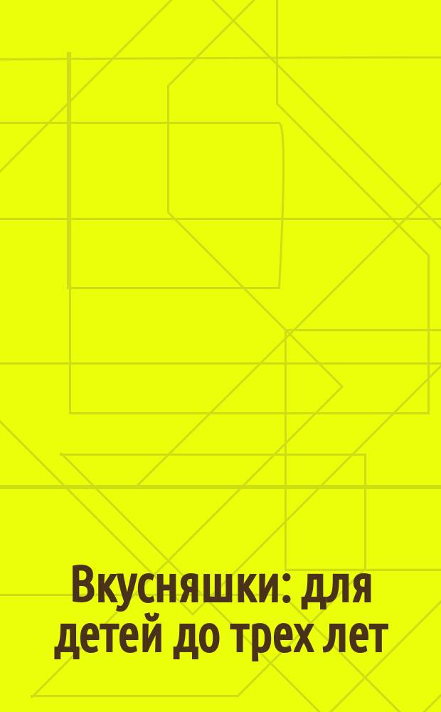 Вкусняшки : для детей до трех лет : 0+