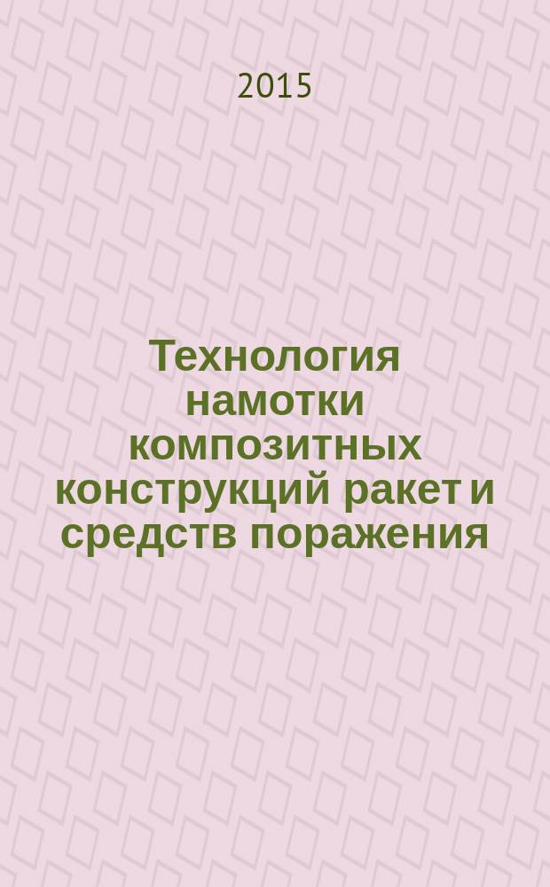 Технология намотки композитных конструкций ракет и средств поражения : учебное пособие для студентов высших учебных заведений, обучающихся по машиностроительным специальностям