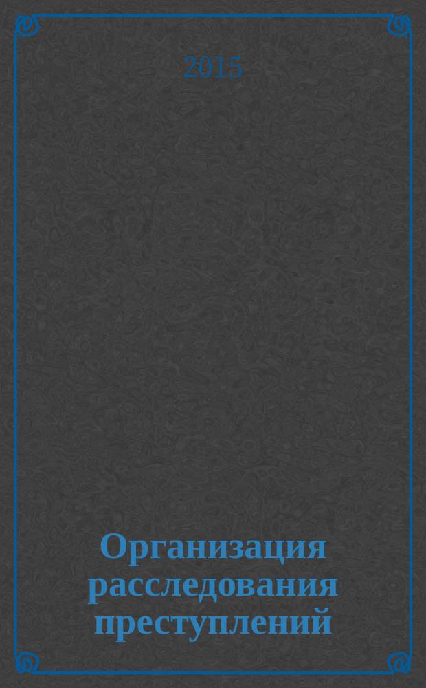 Организация расследования преступлений: криминалистические аспекты : учебно-методическое пособие
