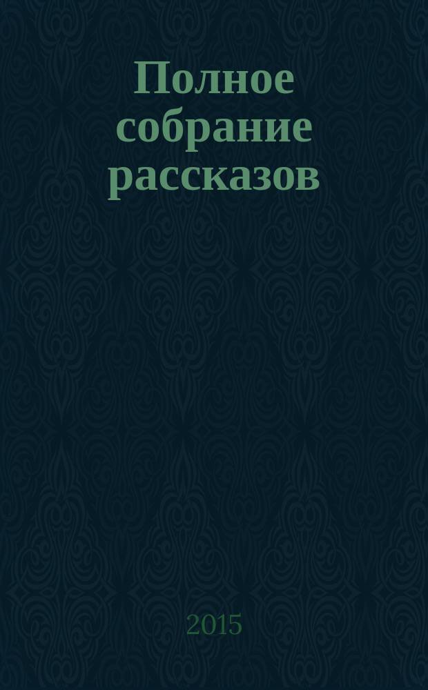 Полное собрание рассказов : [перевод с английского]. Кн. 1 : Первые сорок девять
