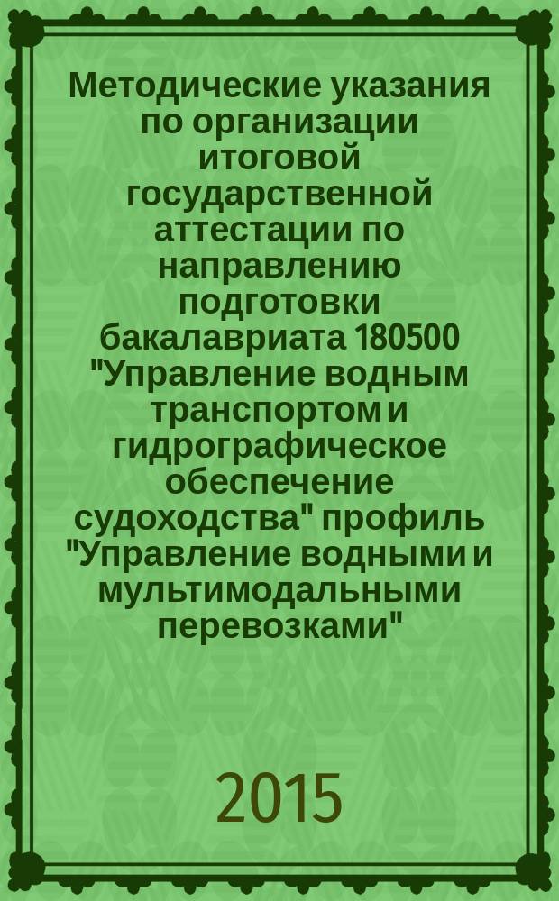 Методические указания по организации итоговой государственной аттестации по направлению подготовки бакалавриата 180500 "Управление водным транспортом и гидрографическое обеспечение судоходства" профиль "Управление водными и мультимодальными перевозками"