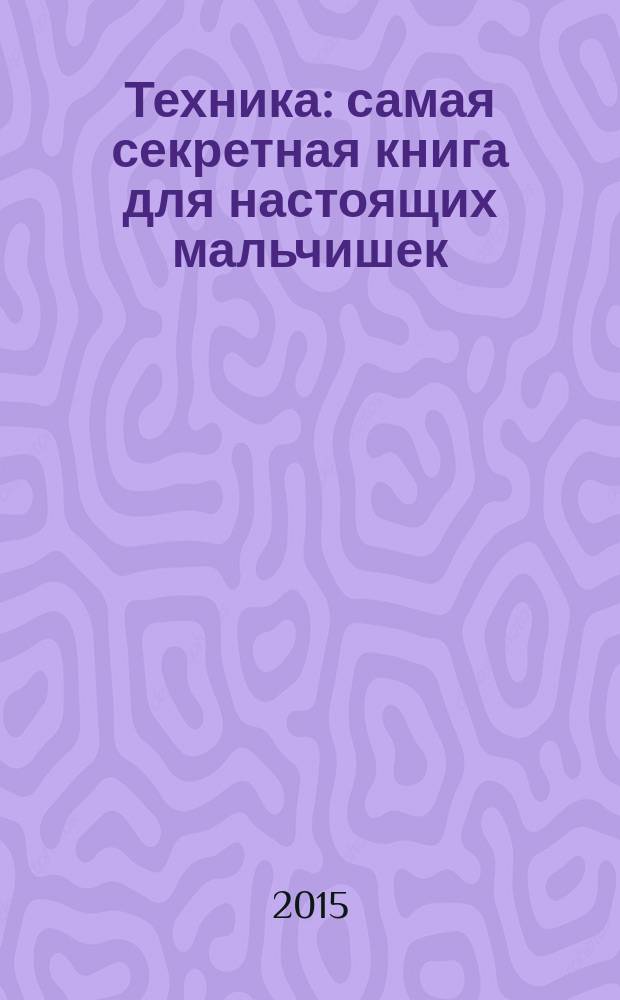 Техника : самая секретная книга для настоящих мальчишек : для среднего школьного возраста