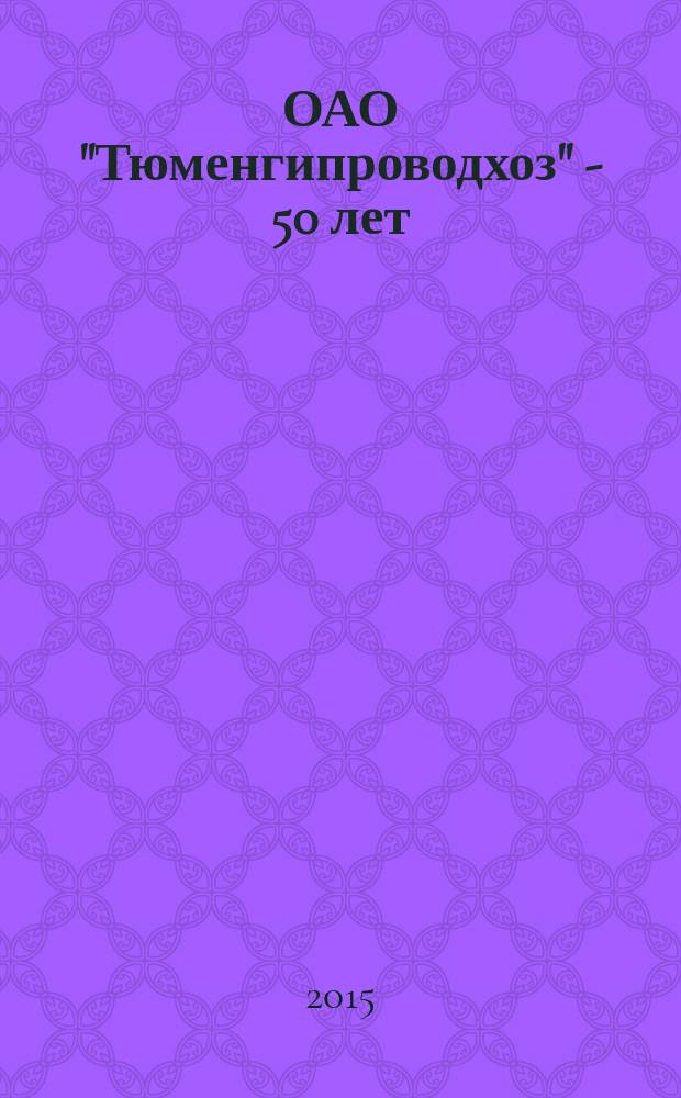 ОАО "Тюменгипроводхоз" - 50 лет : история Тюменской проектно-изыскательной организации : сборник
