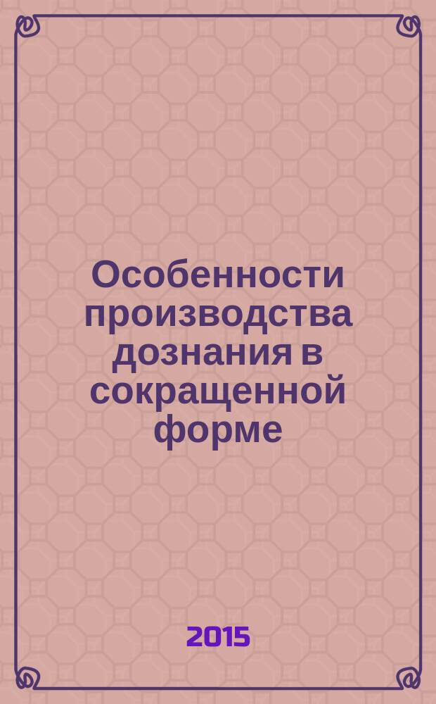 Особенности производства дознания в сокращенной форме : научно-практическое пособие