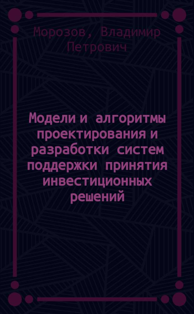 Модели и алгоритмы проектирования и разработки систем поддержки принятия инвестиционных решений : монография