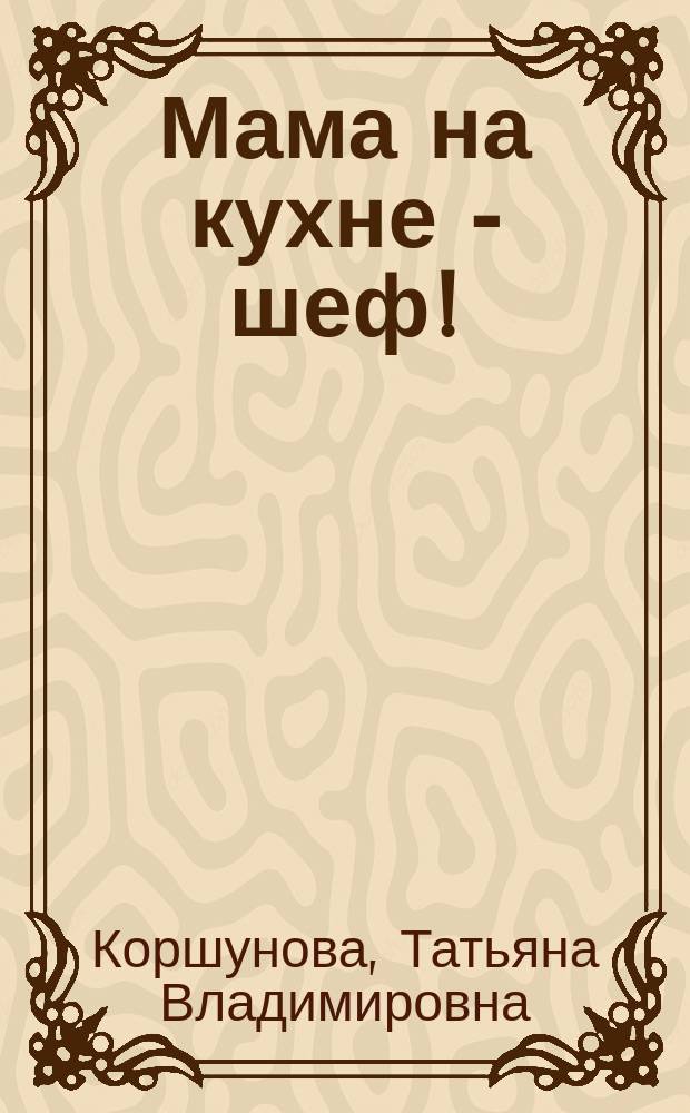 Мама на кухне - шеф! : готовим всей семьей, проверенные рецепты постного и праздничного стола, домашний хлеб в духовке