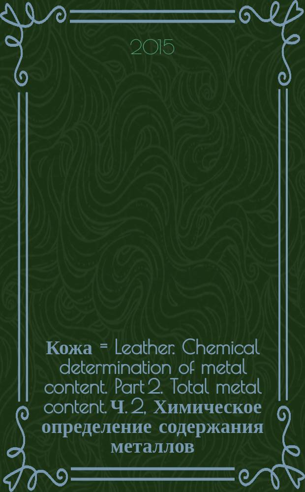 Кожа = Leather. Chemical determination of metal content. Part 2. Total metal content. Ч. 2, Химическое определение содержания металлов. Общее содержание металлов : ГОСТ Р ИСО 17072-2-2015