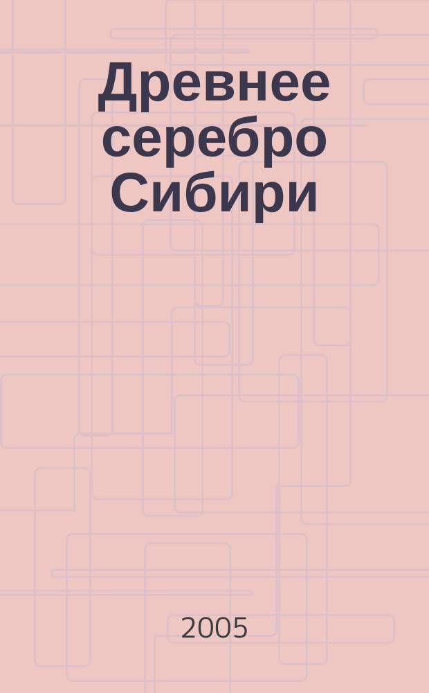 Древнее серебро Сибири : (краткая история, состав металла, рудные месторождения)