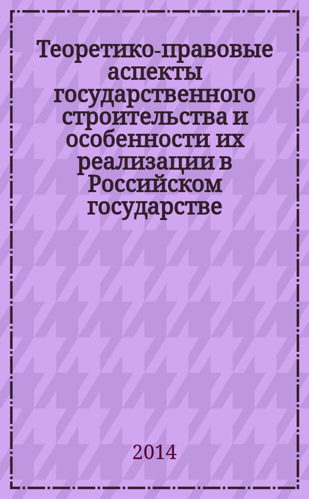 Теоретико-правовые аспекты государственного строительства и особенности их реализации в Российском государстве : по материалам Международной заочной научно-практической конференции, Липецк, 27 ноября 2013 года : сборник научных трудов