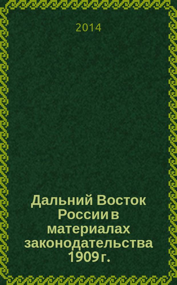 Дальний Восток России в материалах законодательства 1909 г.