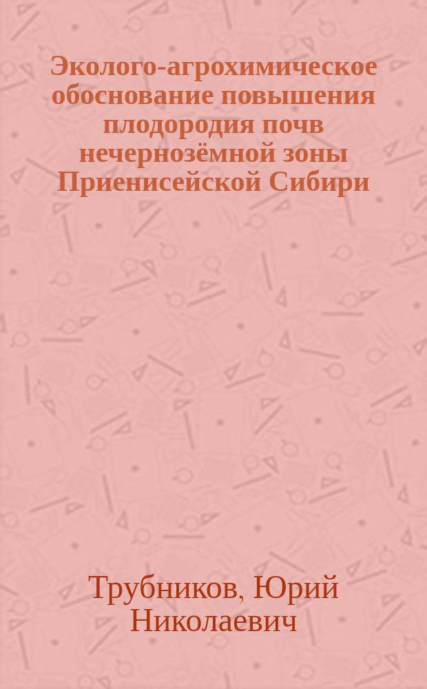 Эколого-агрохимическое обоснование повышения плодородия почв нечернозёмной зоны Приенисейской Сибири : автореферат диссертации на соискание ученой степени доктора сельскохозяйственных наук : специальность 06.01.01 <Общее земледелие>