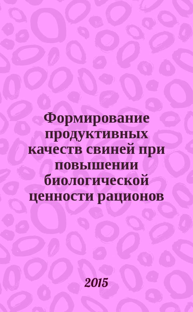 Формирование продуктивных качеств свиней при повышении биологической ценности рационов : монография