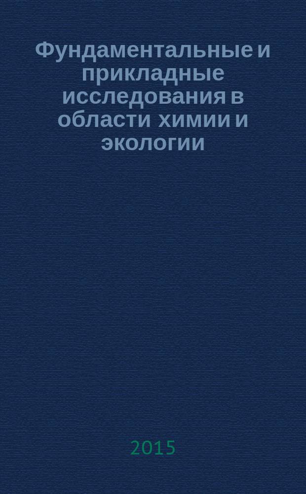 Фундаментальные и прикладные исследования в области химии и экологии : материалы Международной научно-практической конференции студентов, аспирантов и молодых ученых, 23-26 сентября 2015 года