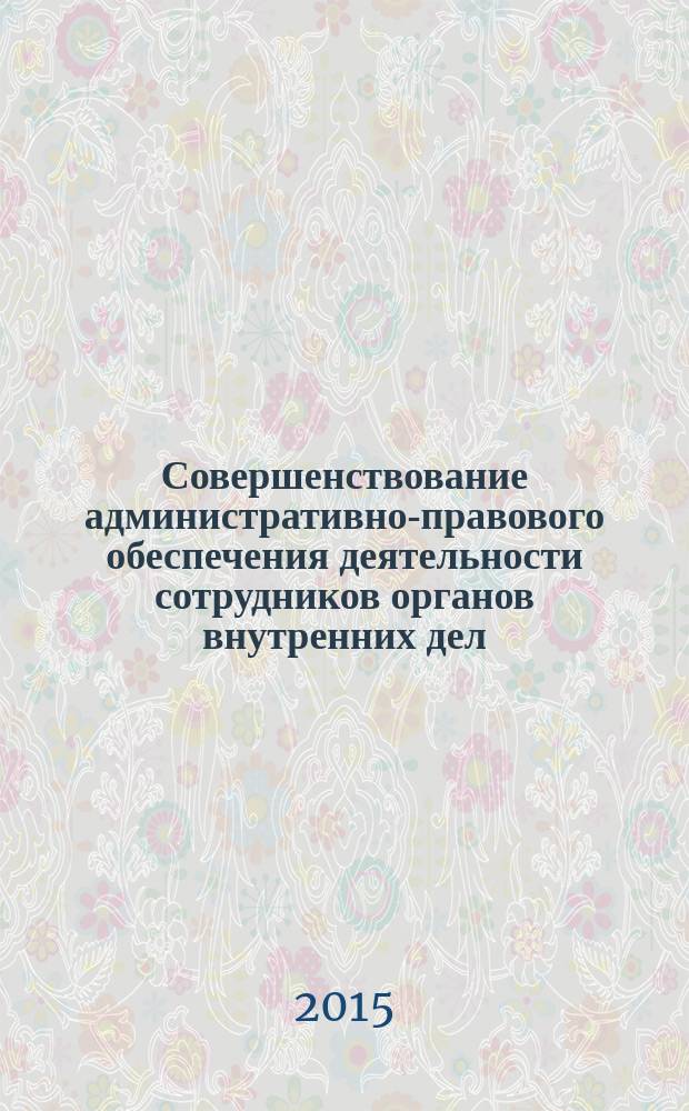 Совершенствование административно-правового обеспечения деятельности сотрудников органов внутренних дел : сборник материалов Научной конференции курсантов, слушателей и адъюнктов, 31 октября 2014 г