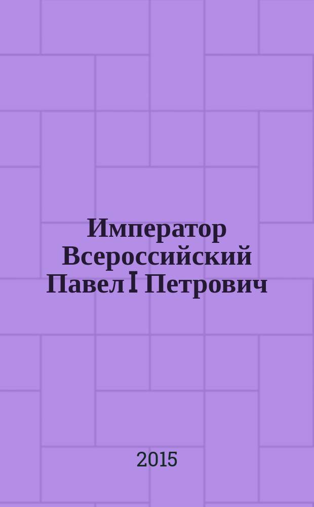 Император Всероссийский Павел I Петрович : 20 сентября 1754 - 11 марта 1801