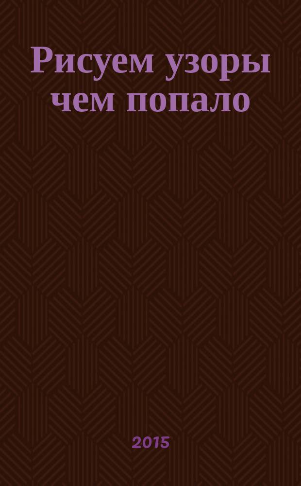 Рисуем узоры чем попало: от простой игрушки до меловой стружки : 16 креативных уроков : 3-10 лет
