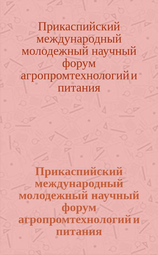 Прикаспийский международный молодежный научный форум агропромтехнологий и питания, [23-24 апреля] 2015 : сборник материалов