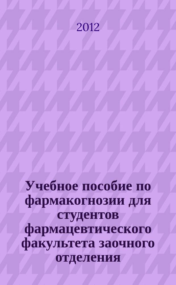 Учебное пособие по фармакогнозии для студентов фармацевтического факультета заочного отделения