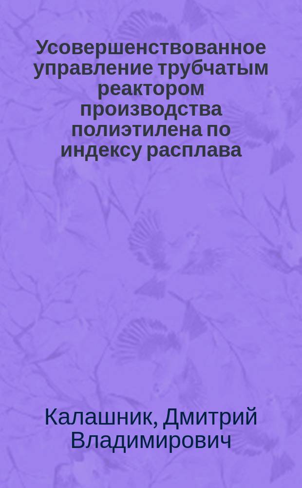 Усовершенствованное управление трубчатым реактором производства полиэтилена по индексу расплава : автореферат диссертации на соискание ученой степени кандидата технических наук : специальность 05.13.06 <Автоматизация и управление технологическими процессами и производствами по отраслям>