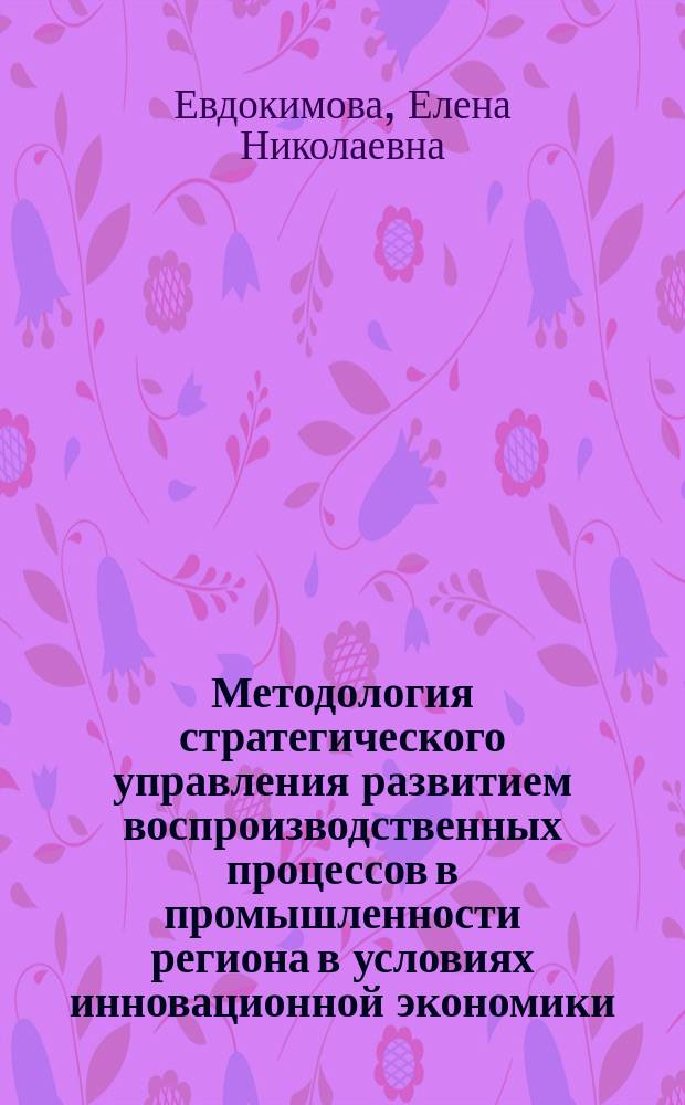 Методология стратегического управления развитием воспроизводственных процессов в промышленности региона в условиях инновационной экономики : автореферат диссертации на соискание ученой степени доктора экономических наук : специальность 08.00.05 <Экономика и управление народным хозяйством по отраслям и сферам деятельности>