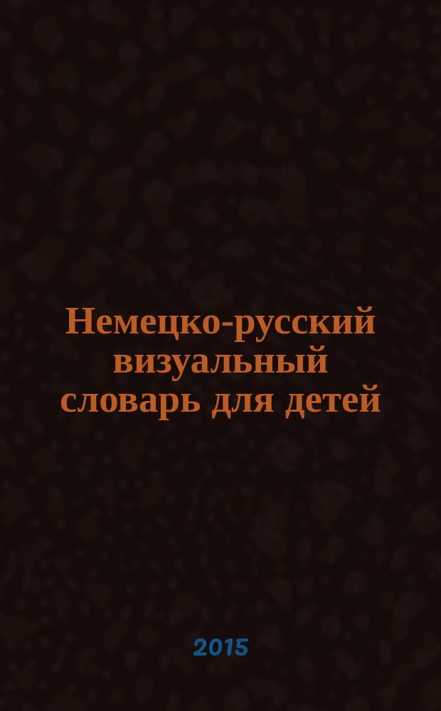 Немецко-русский визуальный словарь для детей : более 1200 немецких слов с переводом и транскрипцией русскими буквами : для младшего школьного возраста
