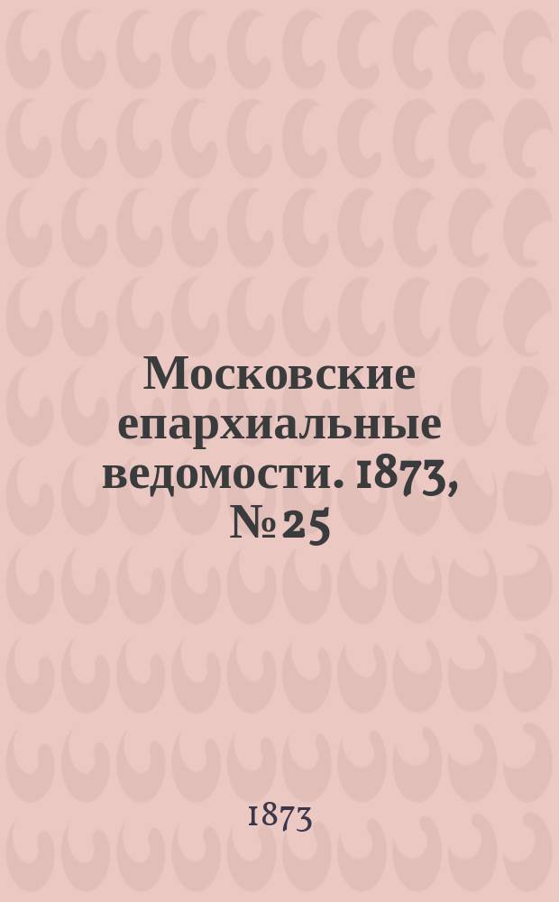 Московские епархиальные ведомости. 1873, №25