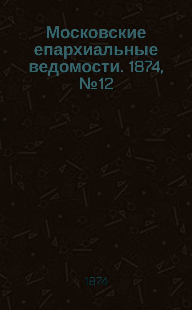 Московские епархиальные ведомости. 1874, №12