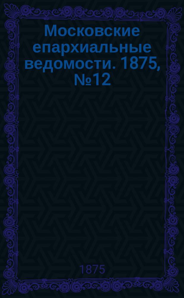 Московские епархиальные ведомости. 1875, №12