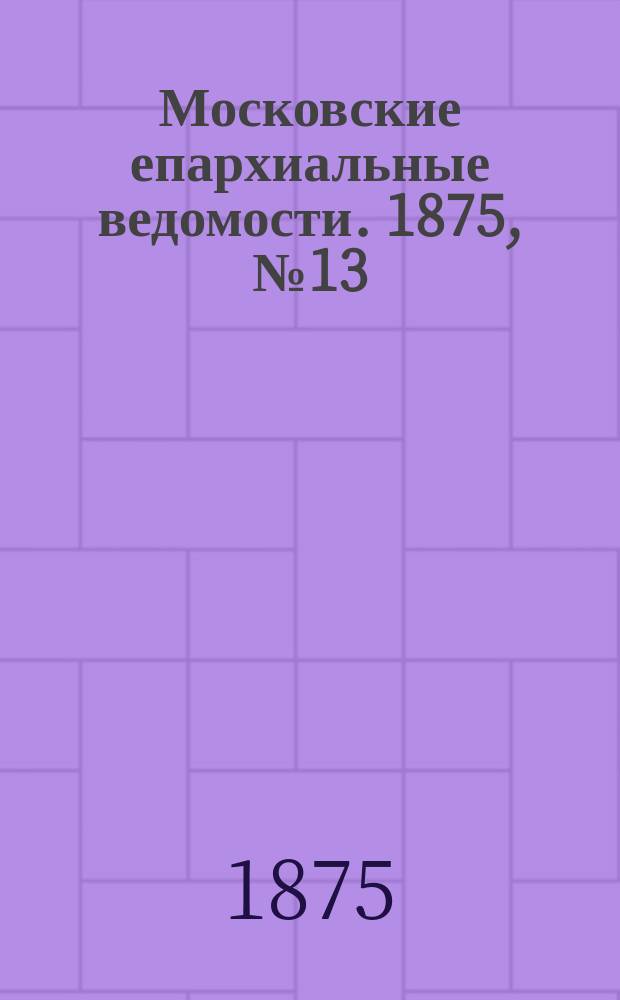Московские епархиальные ведомости. 1875, №13