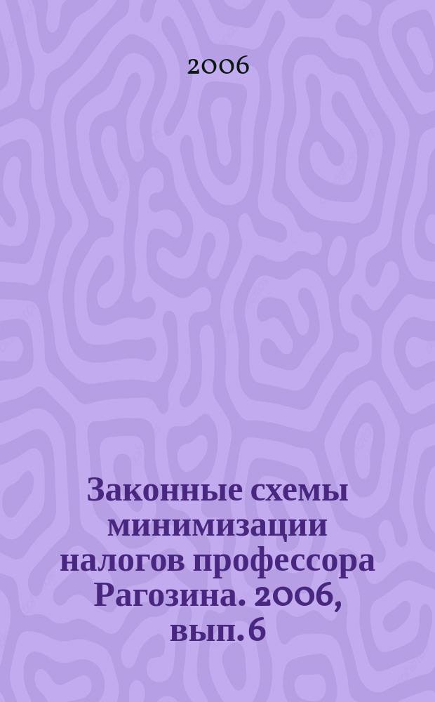 Законные схемы минимизации налогов профессора Рагозина. 2006, вып. 6
