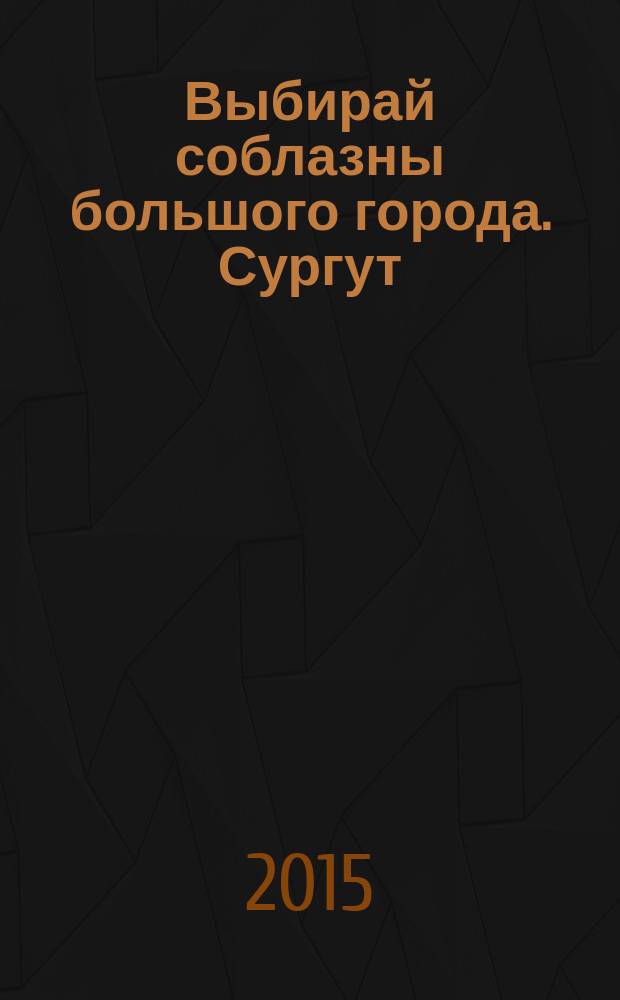 Выбирай соблазны большого города. Сургут : рекламно-информационный журнал. 2015, № 12 (223)