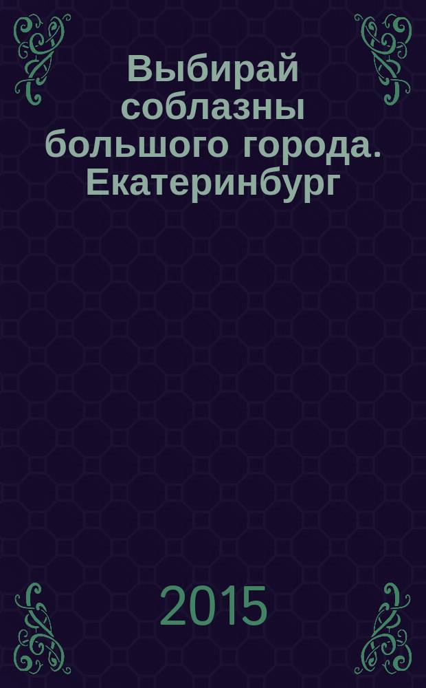Выбирай соблазны большого города. Екатеринбург : развлечения, отдых, зрелища, культурный досуг. 2015, № 12 (299)