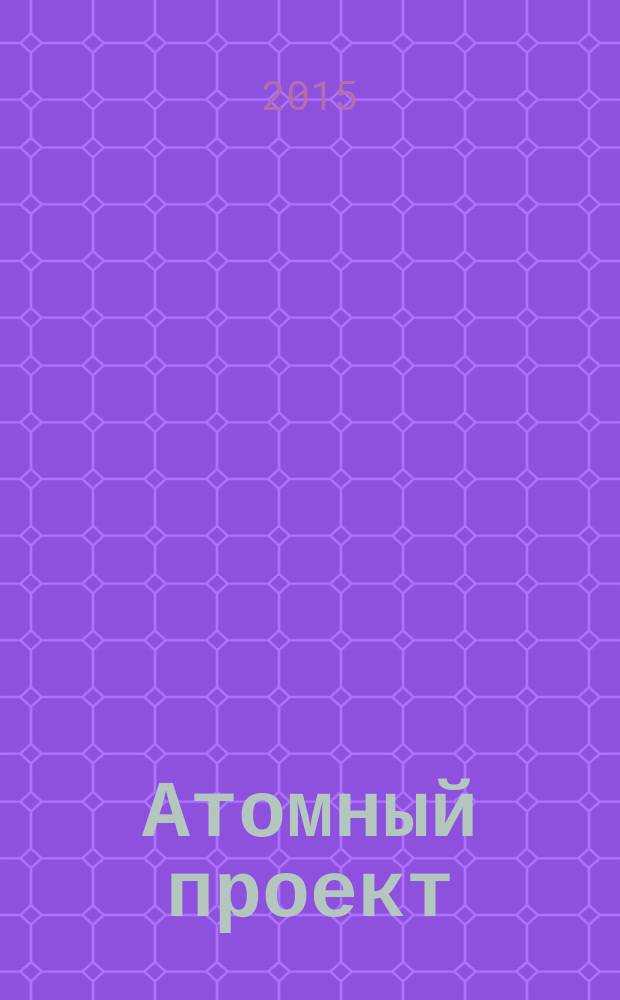 Атомный проект : Россия информационно-аналитический журнал для специалистов в области атомного машиностроения. № 21