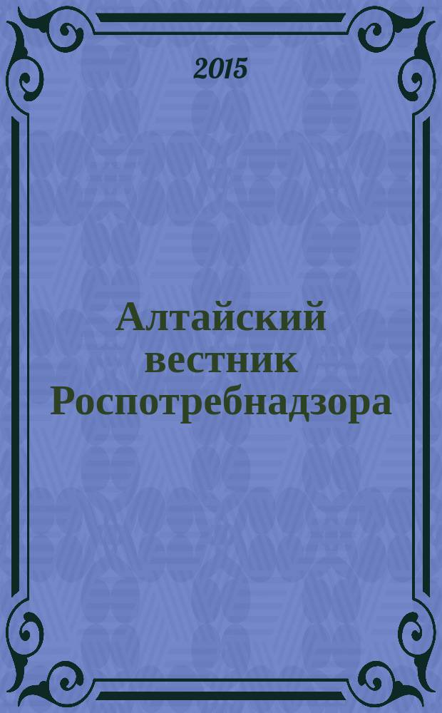 Алтайский вестник Роспотребнадзора : информационно-аналитический журнал о правах потребителей, профилактике инфекционных заболеваний, состоянии среды обитания для предпринимателей, населения, специалистов Роспотребнадзора, администраций городов и районов края журнал для предпринимателей, населения и специалистов. 2015, № 4