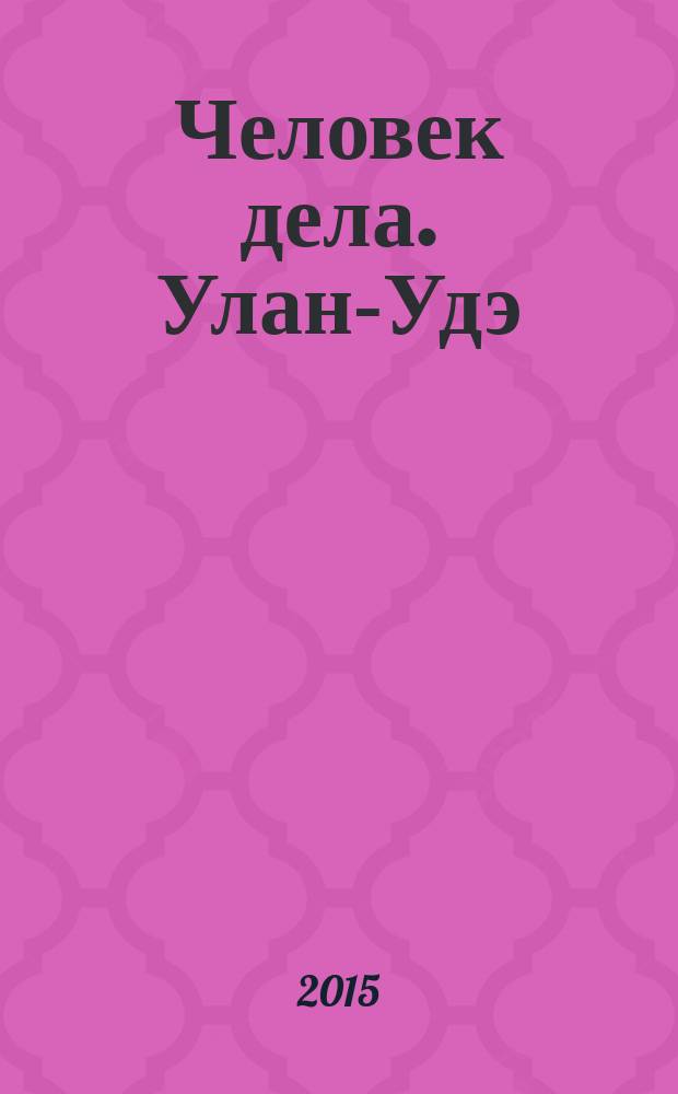 Человек дела. Улан-Удэ : философия достижений от первого лица журнал. 2015, № 1 (1) (авг.)