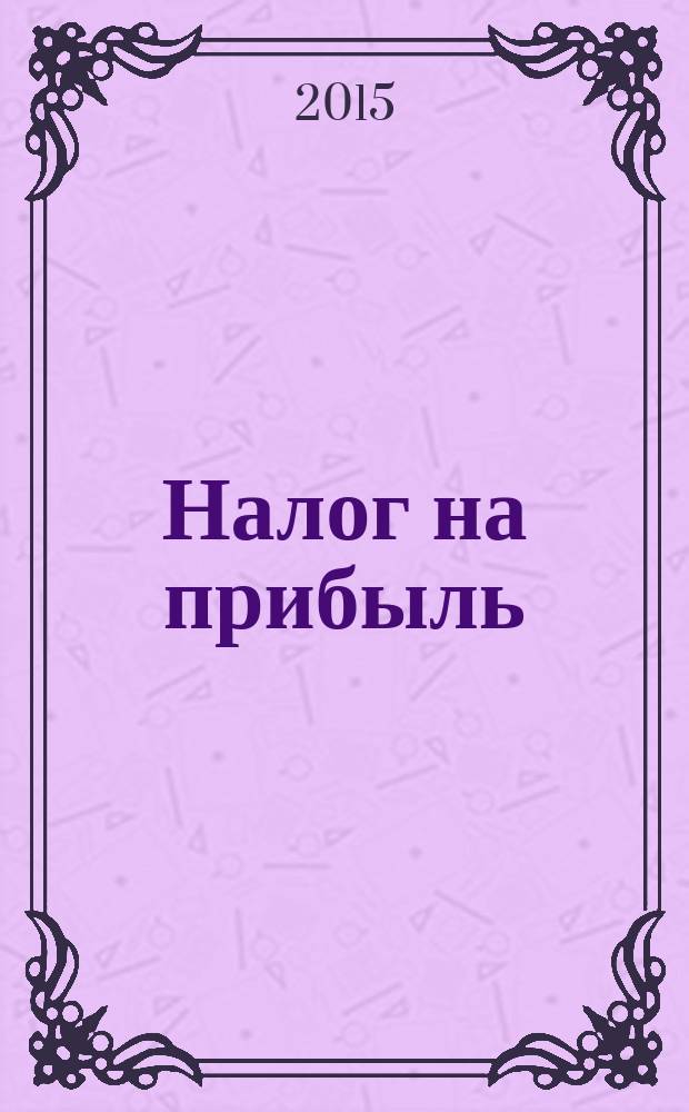 Налог на прибыль: учет доходов и расходов : журнал приложение к журналу "Актуальные вопросы бухгалтерского учета и налогообложения". 2015, № 8