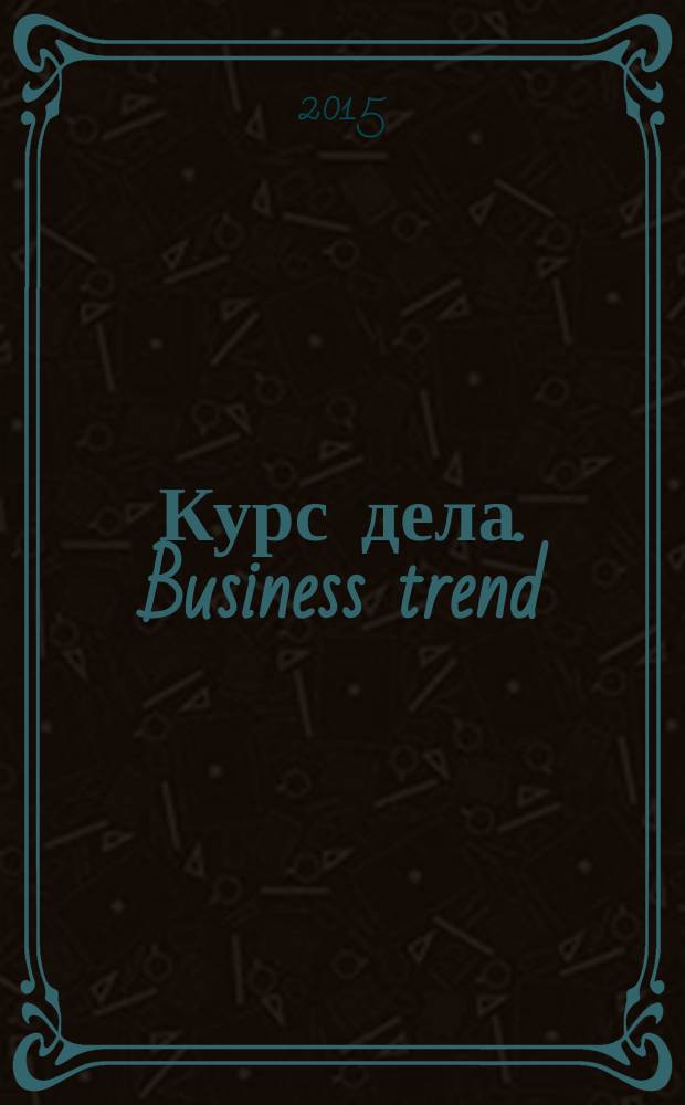 Курс дела. Business trend : рекламно-аналитический журнал. 2015, № 6 (156)