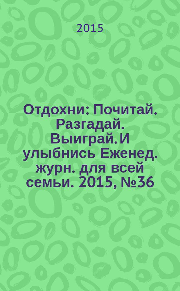 Отдохни : Почитай. Разгадай. Выиграй. И улыбнись Еженед. журн. для всей семьи. 2015, № 36