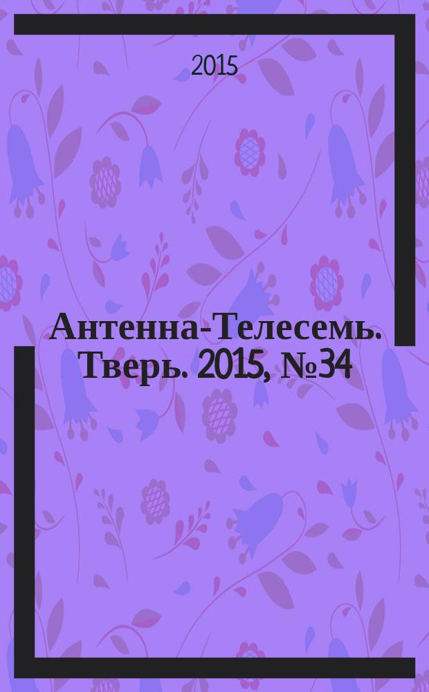 Антенна-Телесемь. Тверь. 2015, № 34 (654)
