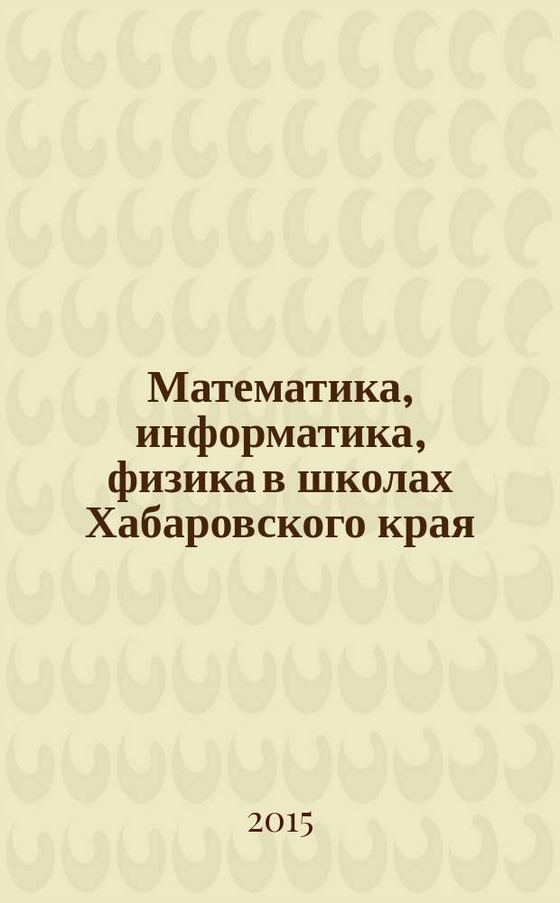 Математика, информатика, физика в школах Хабаровского края : Науч.-метод. журн. Прил. к Информ. бюл. Комитета общего образования администрации Хабаровского края. 2015, вып. 2 (42)