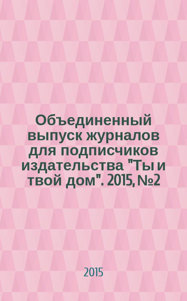 Объединенный выпуск журналов для подписчиков издательства "Ты и твой дом". 2015, № 2/3