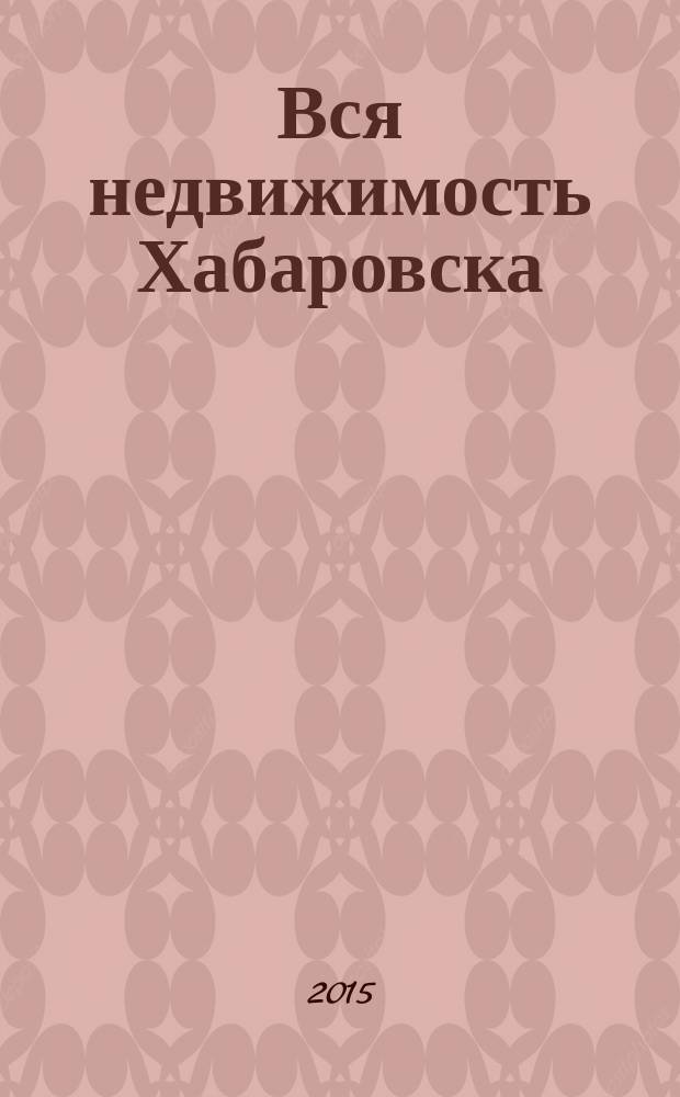 Вся недвижимость Хабаровска : еженедельное информационно-справочное издание риэлторов города Хабаровска. 2015, № 25 (500)