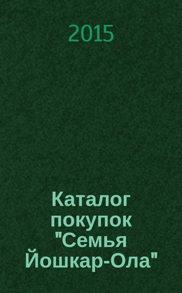 Каталог покупок "Семья Йошкар-Ола" : информационно-рекламное издание. 2015, № 7 (46)
